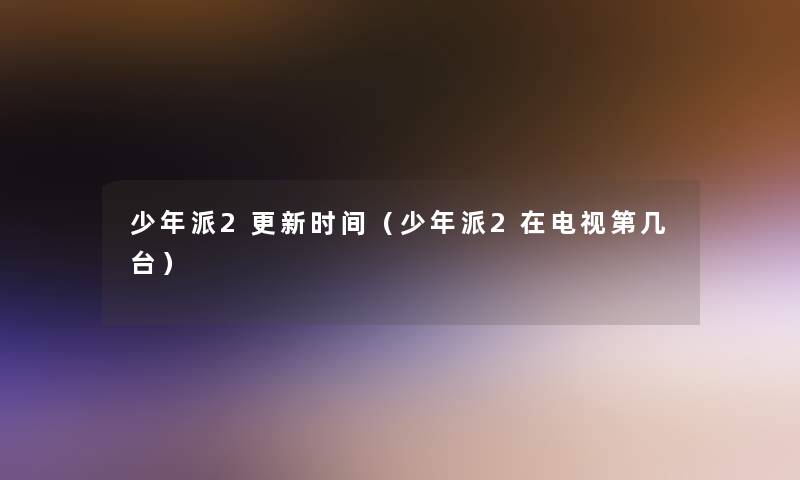 少年派2更新时间(少年派2在电视第几台) 少年派2更新时间(少年派2在电视第几台)
