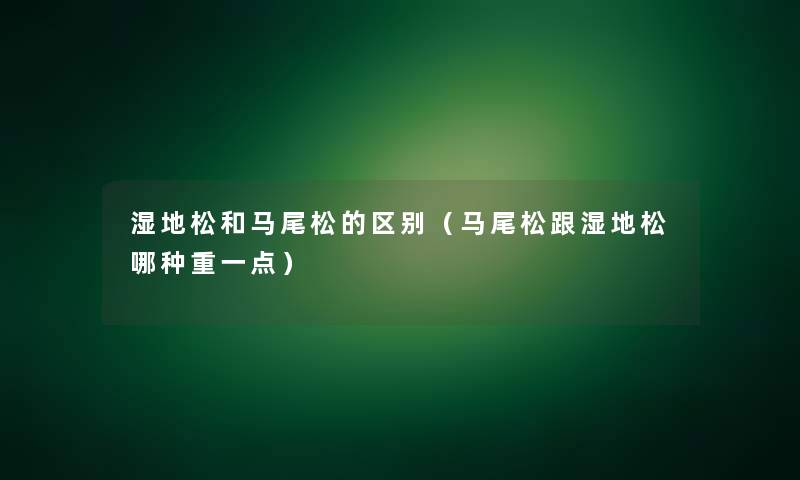 湿地松和马尾松的区别(马尾松跟湿地松哪种重一点) 湿地松和马尾松的区别(马尾松跟湿地松哪种重一点)
