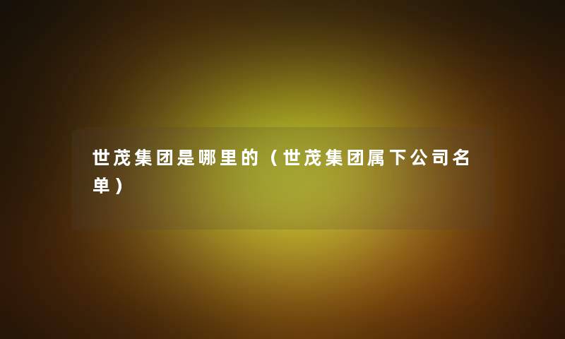 世茂集团是哪里的(世茂集团属下公司名单) 世茂集团是哪里的(世茂集团属下公司名单)
