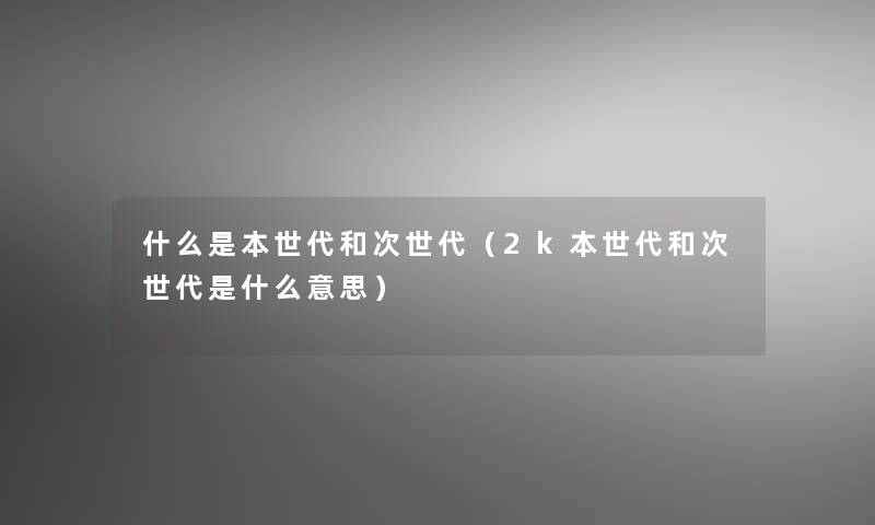 什么是本世代和次世代(2k本世代和次世代是什么意思) 什么是本世代和次世代(2k本世代和次世代是什么意思)