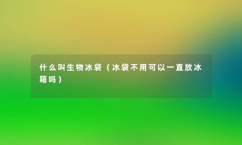 什么叫生物冰袋(冰袋不用可以一直放冰箱吗) 什么叫生物冰袋(冰袋不用可以一直放冰箱吗)