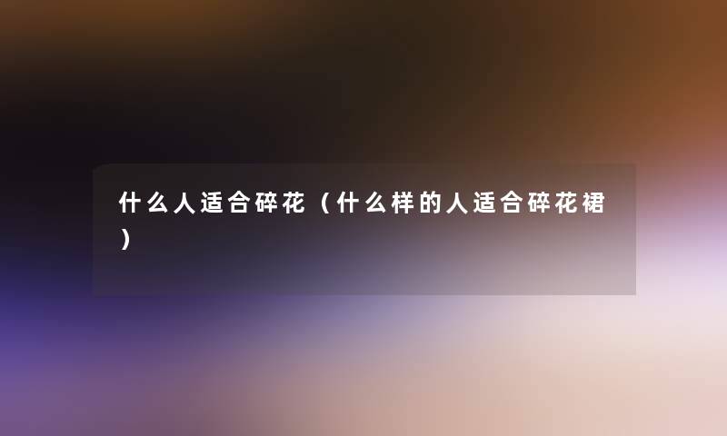 什么人适合碎花(什么样的人适合碎花裙) 什么人适合碎花(什么样的人适合碎花裙)