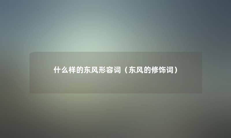 什么样的东风形容词(东风的修饰词) 什么样的东风形容词(东风的修饰词)