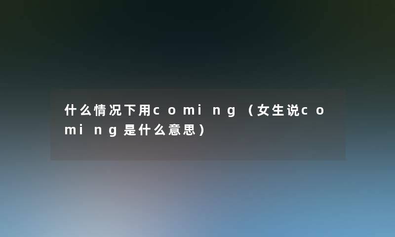 什么情况下用coming(女生说coming是什么意思) 什么情况下用coming(女生说coming是什么意思)
