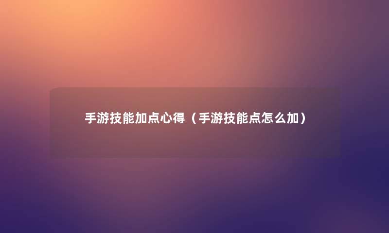 手游技能加点心得（手游技能点怎么加）