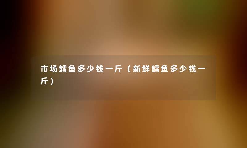 市场鳕鱼多少钱一斤(新鲜鳕鱼多少钱一斤) 市场鳕鱼多少钱一斤(新鲜鳕鱼多少钱一斤)
