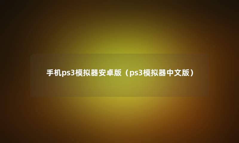 手机ps3模拟器安卓版(ps3模拟器中文版) 手机ps3模拟器安卓版(ps3模拟器中文版)