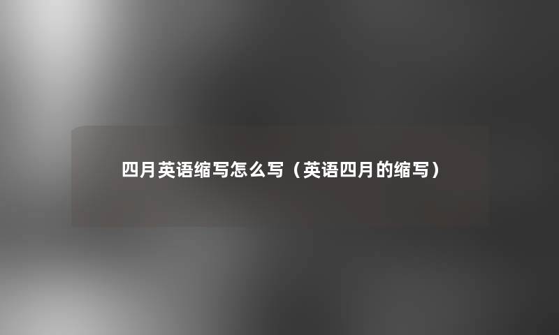 四月英语缩写怎么写(英语四月的缩写) 四月英语缩写怎么写(英语四月的缩写)