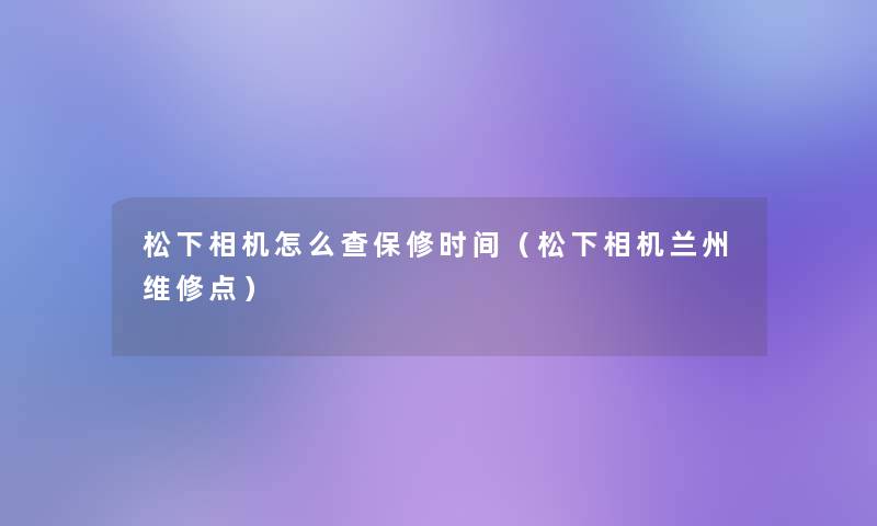 松下相机怎么查保修时间(松下相机兰州维修点) 松下相机怎么查保修时间(松下相机兰州维修点)