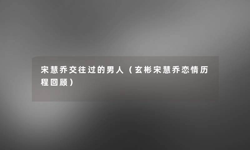 宋慧乔交往过的男人(玄彬宋慧乔恋情历程回顾) 宋慧乔交往过的男人(玄彬宋慧乔恋情历程回顾)
