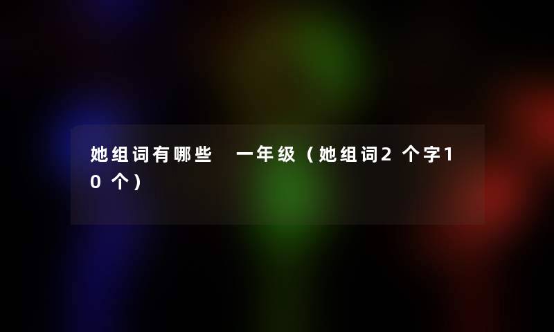 她组词有哪些 一年级(她组词2个字10个) 她组词有哪些 一年级(她组词2个字10个)