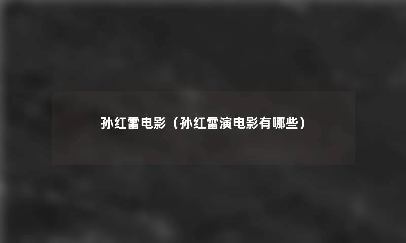 孙红雷电影(孙红雷演电影有哪些) 孙红雷电影(孙红雷演电影有哪些)