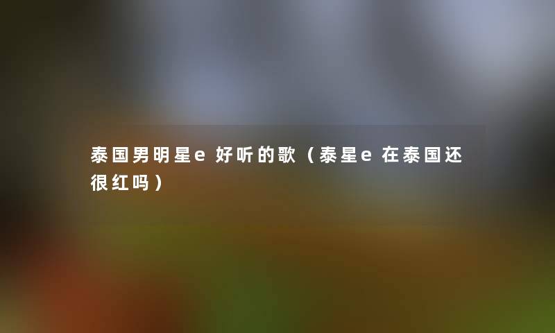 泰国男明星e好听的歌（泰星e在泰国还很红吗）