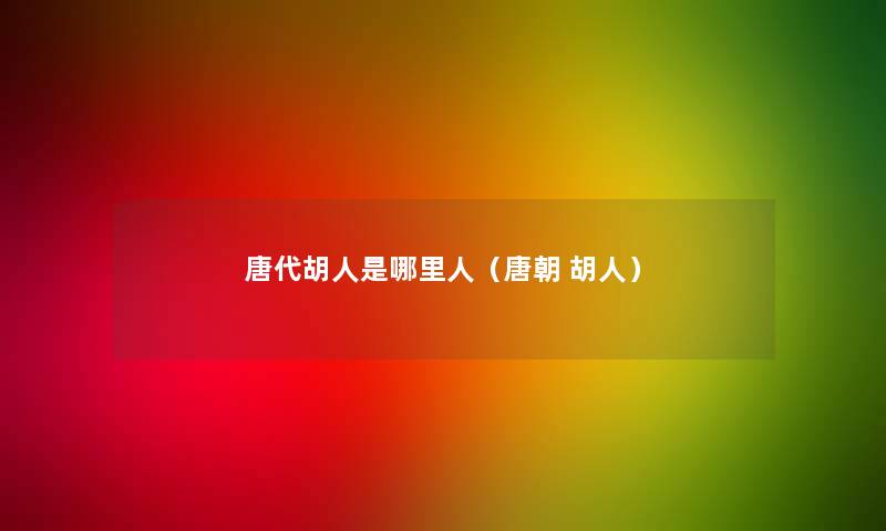 唐代胡人是哪里人（唐朝 胡人）