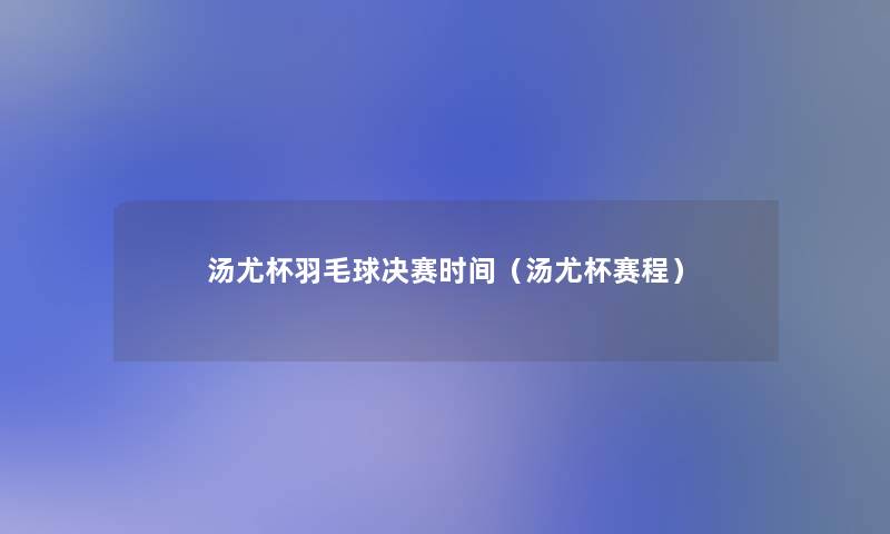 汤尤杯羽毛球决赛时间(汤尤杯赛程) 汤尤杯羽毛球决赛时间(汤尤杯赛程)