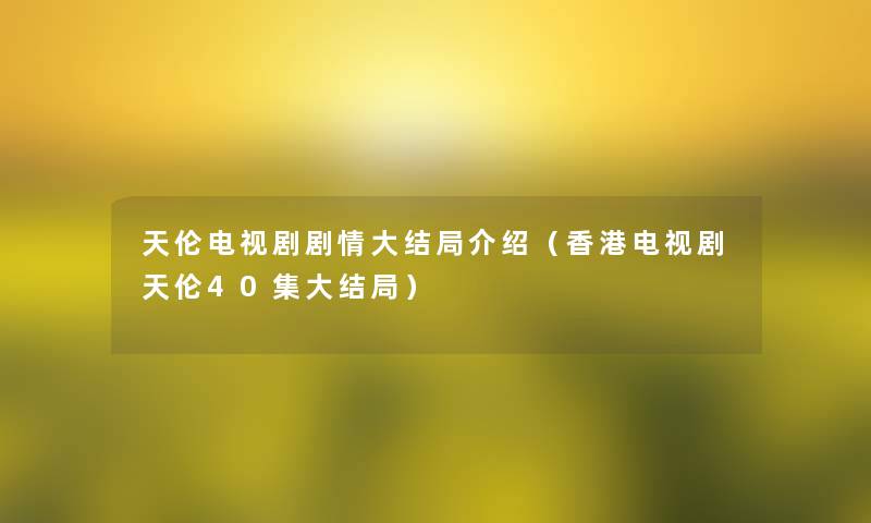 天伦电视剧剧情大结局介绍(香港电视剧天伦40集大结局) 天伦电视剧剧情大结局介绍(香港电视剧天伦40集大结局)
