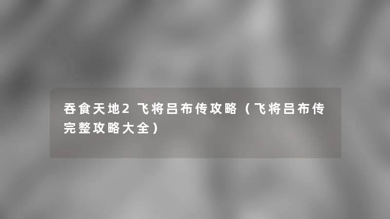 吞食天地2飞将吕布传攻略(飞将吕布传完整攻略大全) 吞食天地2飞将吕布传攻略(飞将吕布传完整攻略大全)
