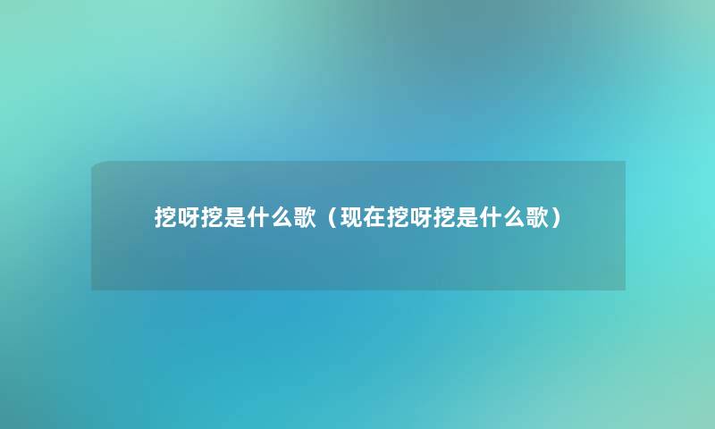 挖呀挖是什么歌（挖呀挖是什么歌）