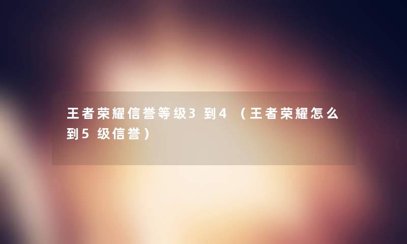 王者荣耀信誉等级3到4（王者荣耀怎么到5级信誉）
