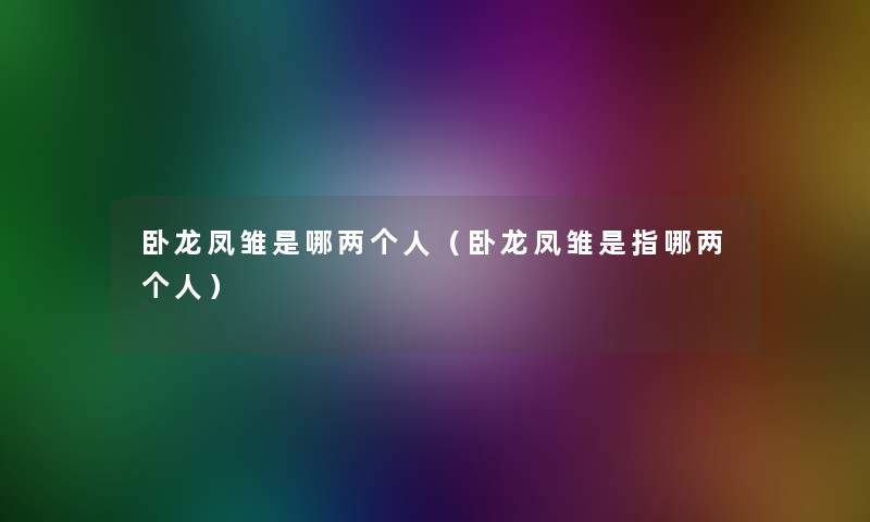 卧龙凤雏是哪两个人(卧龙凤雏是指哪两个人) 卧龙凤雏是哪两个人(卧龙凤雏是指哪两个人)