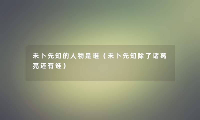 未卜先知的人物是谁（未卜先知诸葛亮还有谁）