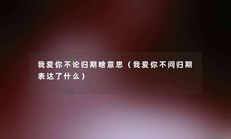 我爱你不论归期啥意思(我爱你不问归期表达了什么) 我爱你不论归期啥意思(我爱你不问归期表达了什么)
