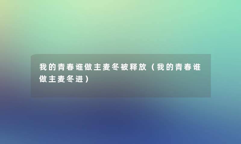 我的青春谁做主麦冬被释放(我的青春谁做主麦冬进) 我的青春谁做主麦冬被释放(我的青春谁做主麦冬进)