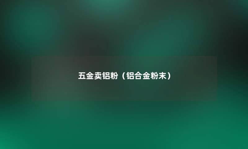 五金卖铝粉（铝合金粉末）