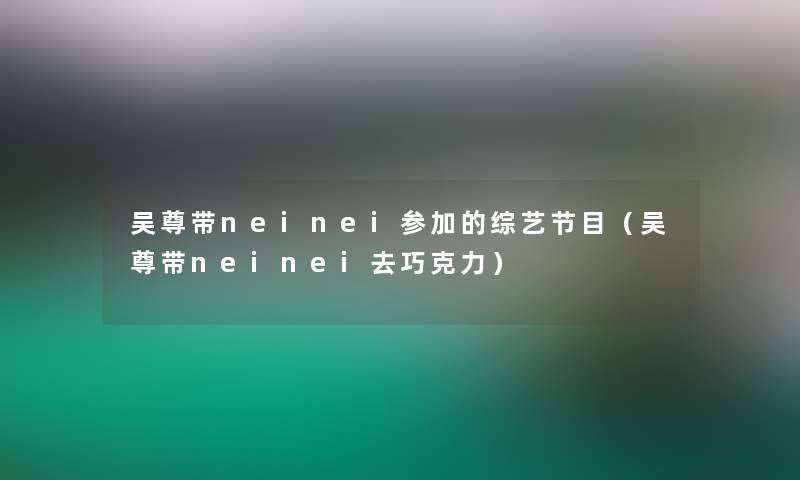 吴尊带neinei参加的综艺节目(吴尊带neinei去巧克力) 吴尊带neinei参加的综艺节目(吴尊带neinei去巧克力)