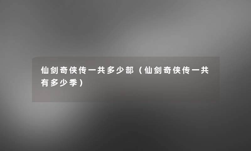 仙剑奇侠传一共多少部(仙剑奇侠传一共有多少季) 仙剑奇侠传一共多少部(仙剑奇侠传一共有多少季)