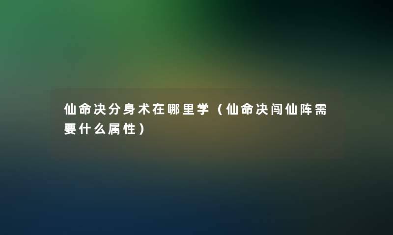 仙命决分身术在哪里学(仙命决闯仙阵需要什么属性) 仙命决分身术在哪里学(仙命决闯仙阵需要什么属性)