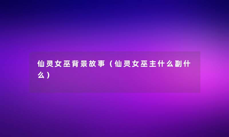 仙灵女巫故事（仙灵女巫主什么副什么）