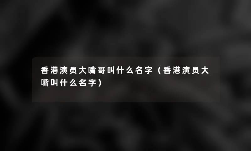 香港演员大嘴哥叫什么名字（香港演员大嘴叫什么名字）