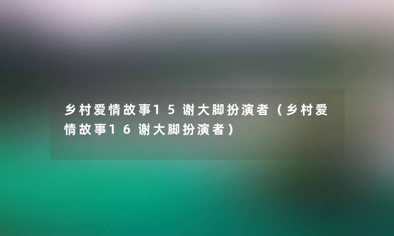 乡村爱情故事15谢大脚扮演者(乡村爱情故事16谢大脚扮演者) 乡村爱情故事15谢大脚扮演者(乡村爱情故事16谢大脚扮演者)