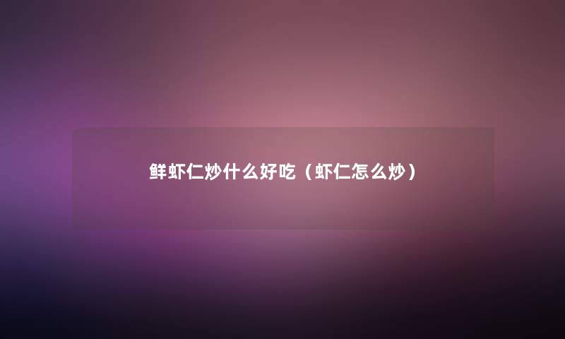 鲜虾仁炒什么好吃（虾仁怎么炒）