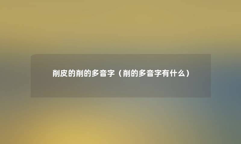 削皮的削的多音字（削的多音字有什么）