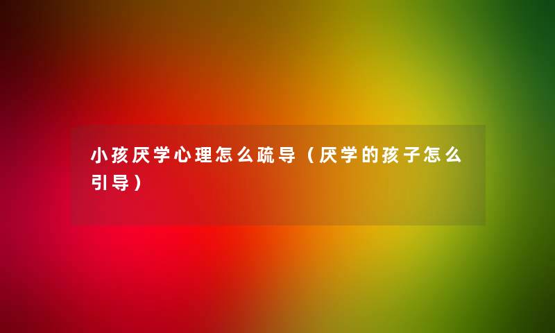 小孩厌学心理怎么疏导（厌学的孩子怎么引导）