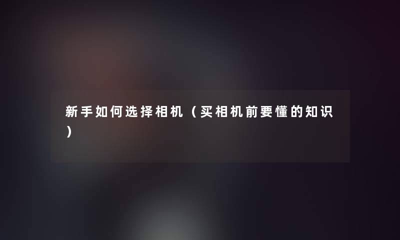 新手如何选择相机（买相机前要懂的）