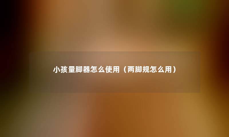小孩量脚器怎么使用(两脚规怎么用) 小孩量脚器怎么使用(两脚规怎么用)