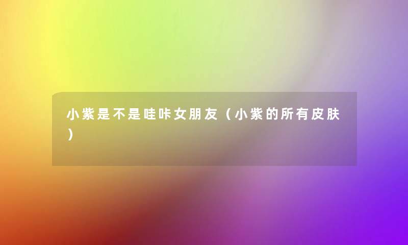 小紫是不是哇咔女朋友(小紫的所有皮肤) 小紫是不是哇咔女朋友(小紫的所有皮肤)