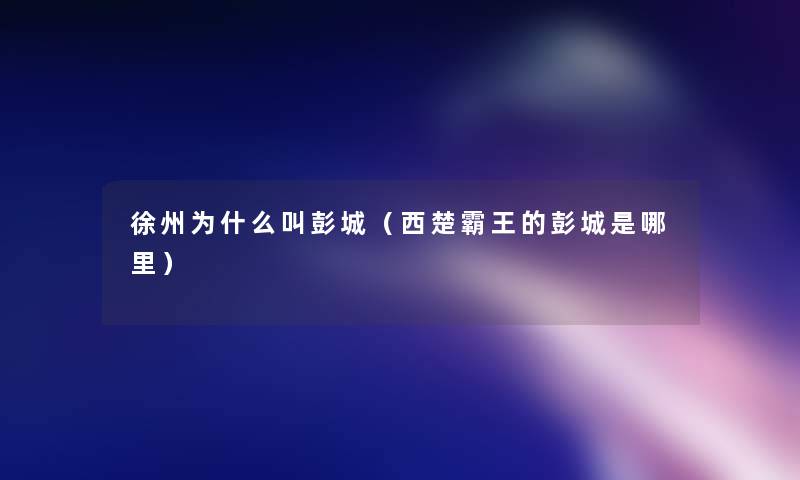 徐州为什么叫彭城（西楚霸王的彭城是哪里）