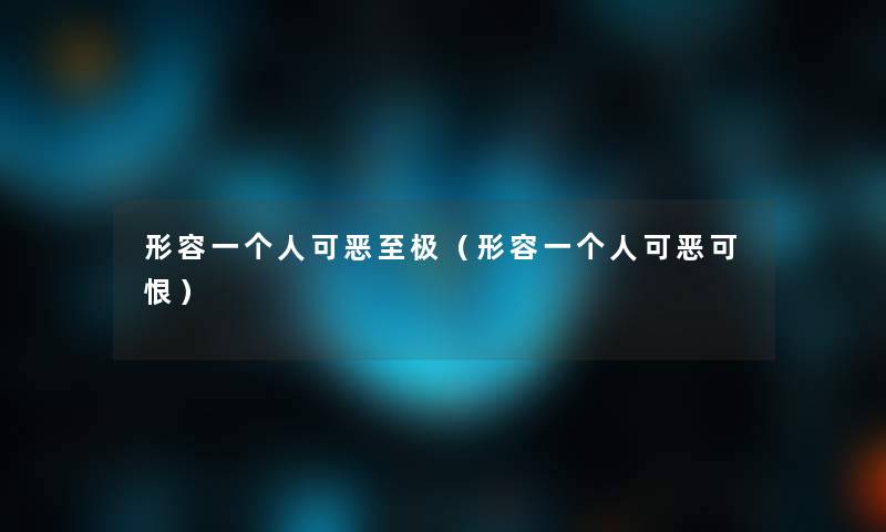 形容一个人可恶至极（形容一个人可恶可恨）