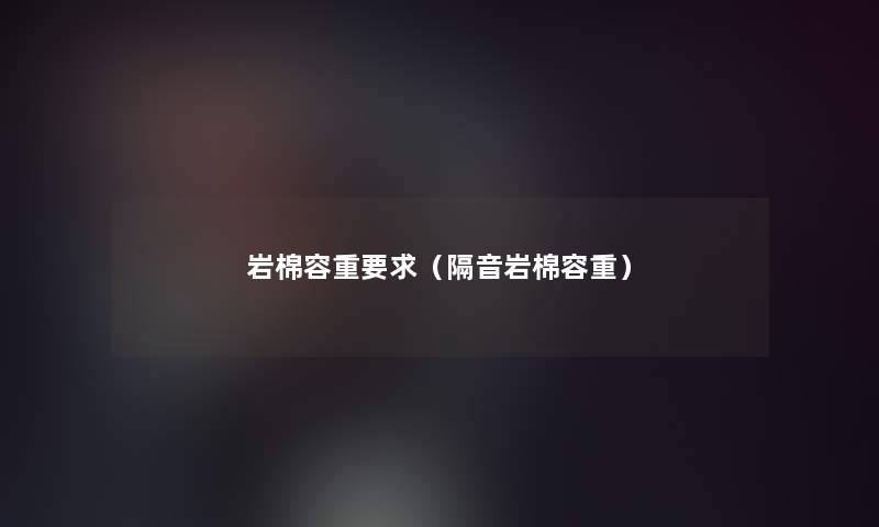 岩棉容重要求(隔音岩棉容重) 岩棉容重要求(隔音岩棉容重)