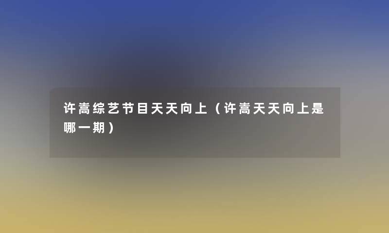 许嵩综艺节目天天向上(许嵩天天向上是哪一期) 许嵩综艺节目天天向上(许嵩天天向上是哪一期)