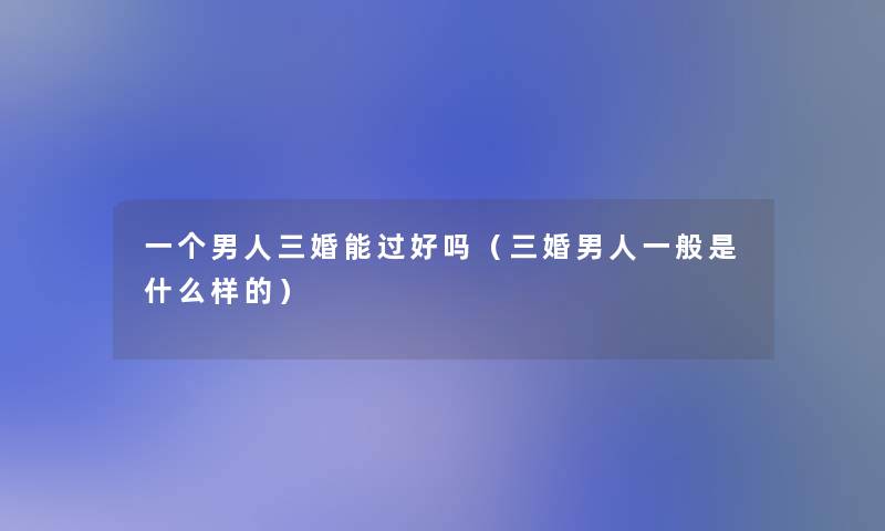 一个男人三婚能过好吗（三婚男人一般是什么样的）