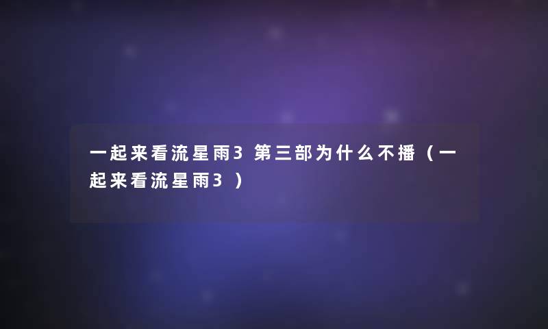 一起来看流星雨3第三部为什么不播（一起来看流星雨3）