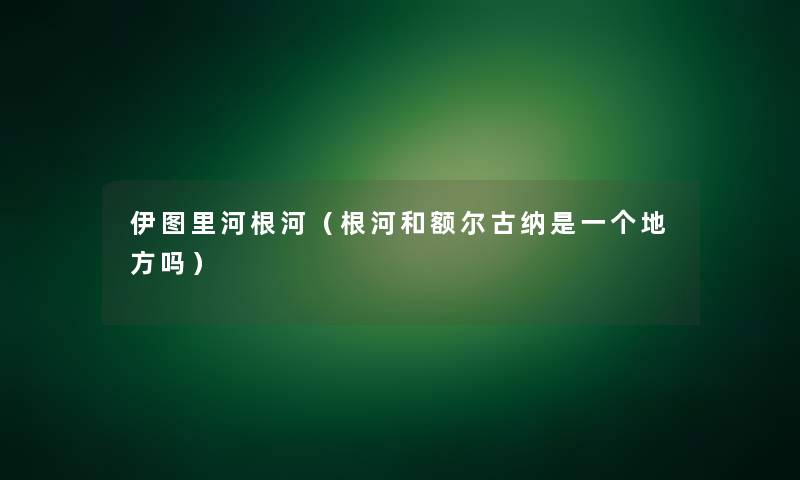 伊图里河根河（根河和额尔古纳是一个地方吗）