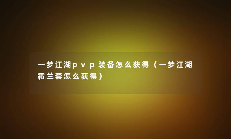 一梦江湖pvp装备怎么获得(一梦江湖霜兰套怎么获得) 一梦江湖pvp装备怎么获得(一梦江湖霜兰套怎么获得)