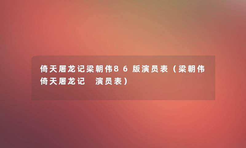 倚天屠龙记梁朝伟86版演员表(梁朝伟倚天屠龙记 演员表) 倚天屠龙记梁朝伟86版演员表(梁朝伟倚天屠龙记 演员表)