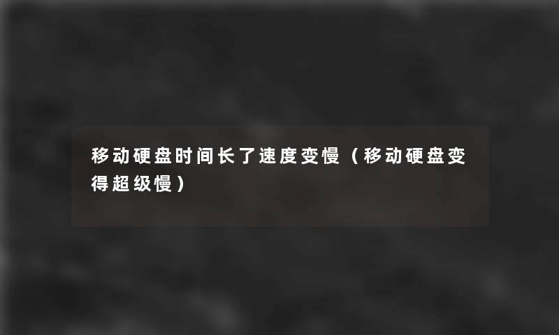 移动硬盘时间长了速度变慢(移动硬盘变得超级慢) 移动硬盘时间长了速度变慢(移动硬盘变得超级慢)